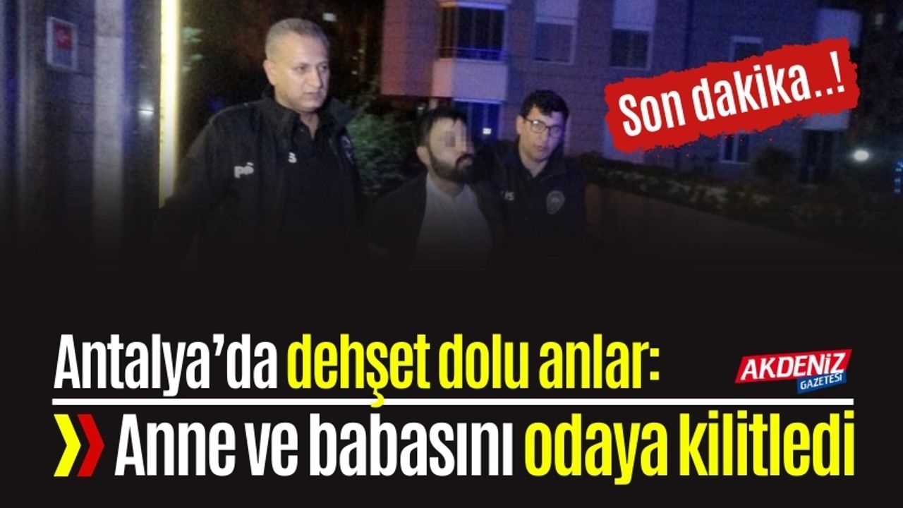 Antalya’da korku dolu anlar: Anne ve babasını odaya kilitledi, polis zor ikna etti