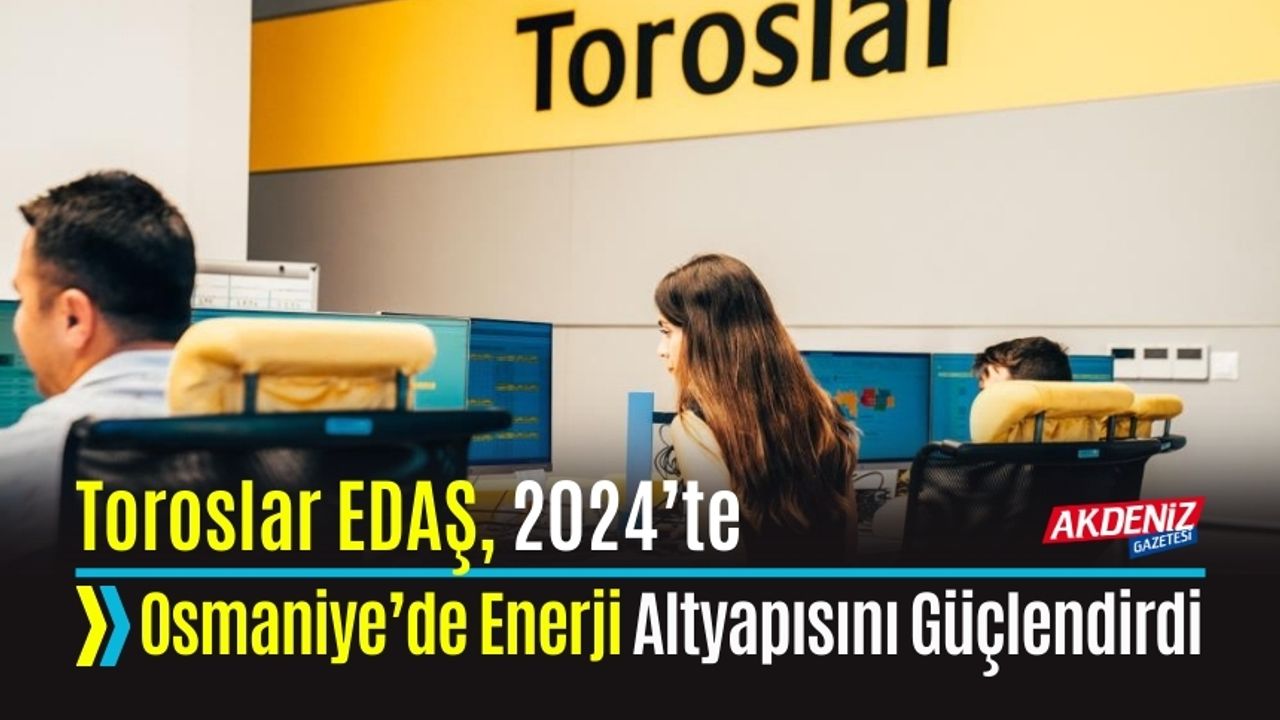 Toroslar EDAŞ, 2024’te Osmaniye’de Enerji Altyapısını Güçlendirdi