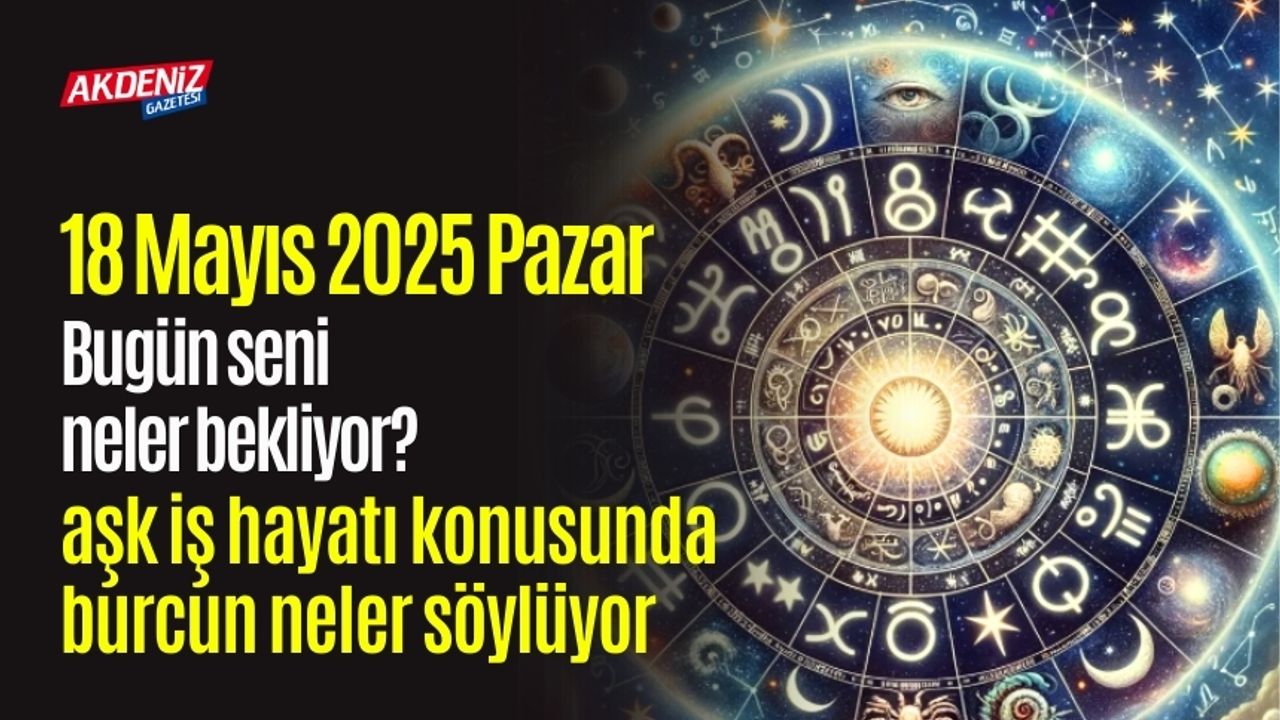 18 Mayıs 2025 Pazar Günlük Burç Yorumları: Aşk, iş, sağlık hayatınızda neler olacak?