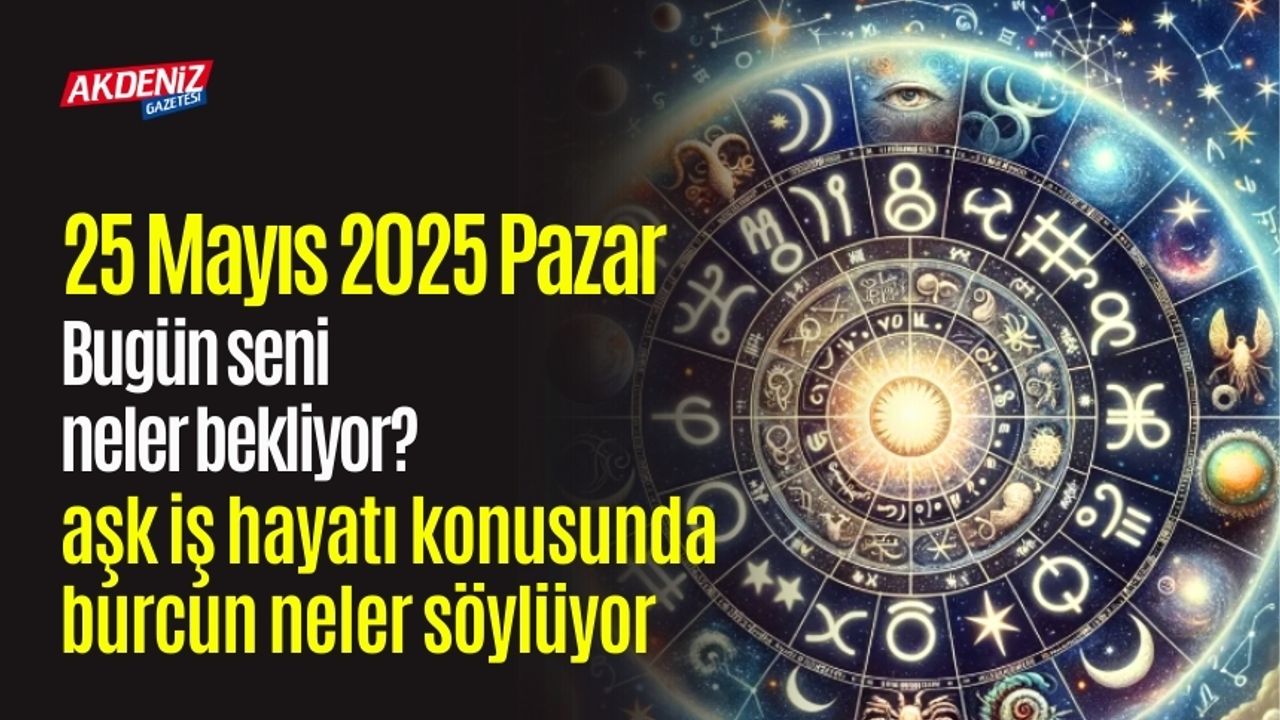 25 Mayıs 2025 Pazar Günlük Burç Yorumları: Aşk, iş, sağlık hayatınızda neler olacak?