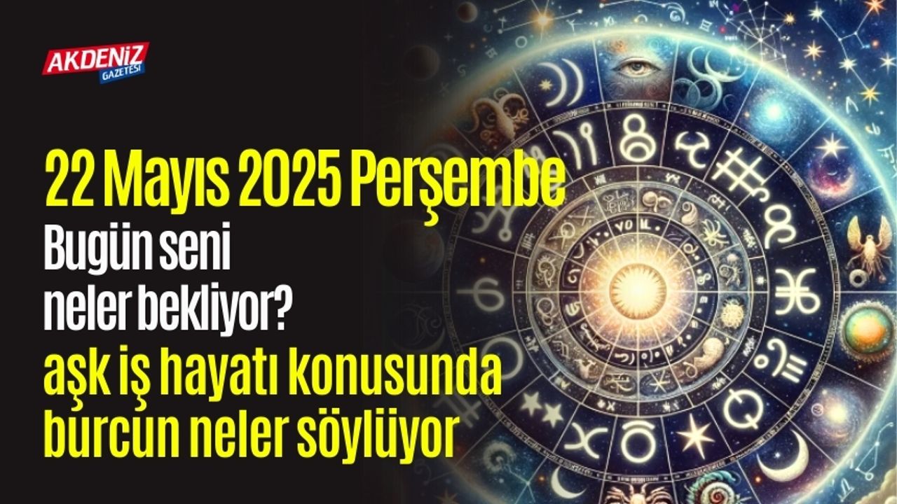 22 Mayıs 2025 Perşembe Günlük Burç Yorumları: Aşk, iş, sağlık hayatınızda neler olacak?
