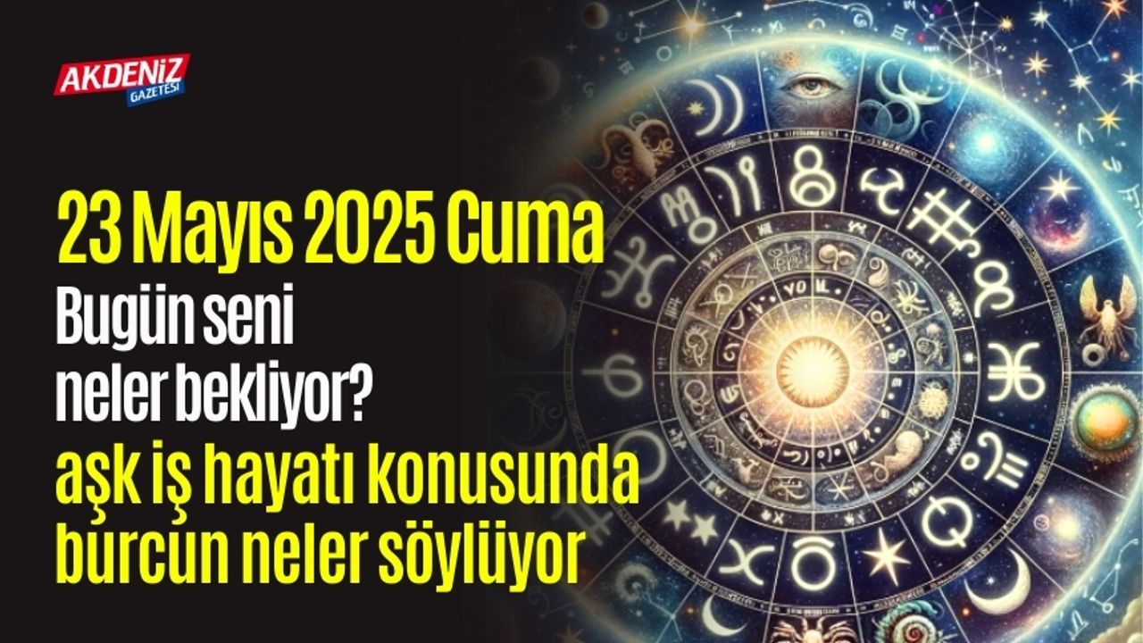 23 Mayıs 2025 Cuma Günlük Burç Yorumları: Aşk, iş, sağlık hayatınızda neler olacak?