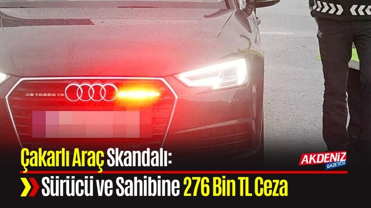 Çakarlı Araç Skandalı: Sürücü ve Sahibine 276 Bin TL Ceza