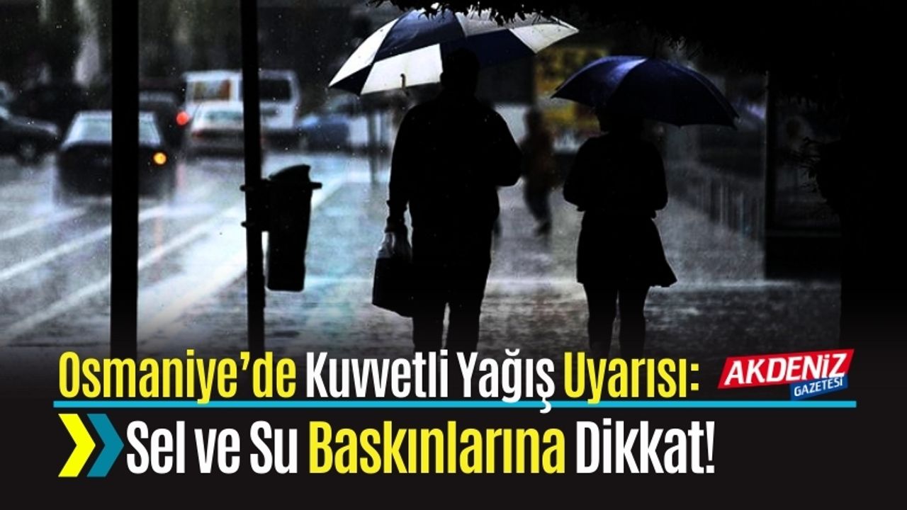 Osmaniye’de Kuvvetli Yağış Uyarısı: Sel ve Su Baskınlarına Dikkat!