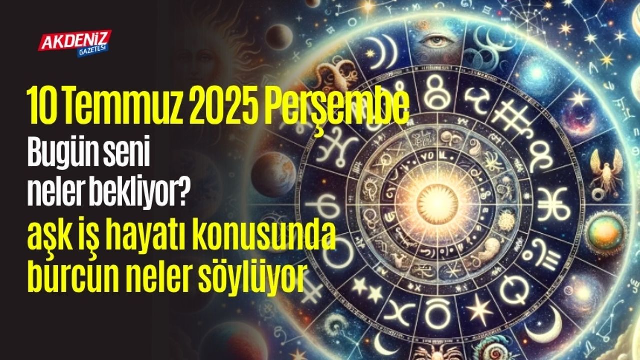10 Temmuz 2025 Perşembe Günlük Burç Yorumları: Aşk, iş, sağlık hayatınızda neler olacak?