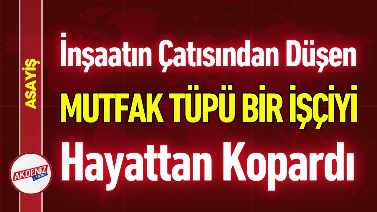 Çatıdan Düşen Mutfak Tüpü Bir İşçiyi Hayattan Kopardı
