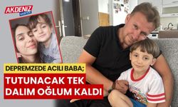 Depremzede acılı Baba; “Tutunacak tek dalım oğlum kaldı"