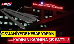 OSMANİYE'DE KEBAP YAPAN KADININ KARNINA ŞİŞ SAPLANDI