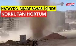 Hatay'da inşaat sahası içinde korkutan hortum