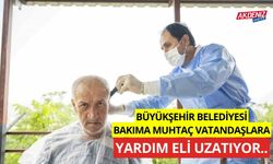 Büyükşehir Belediyesi bakıma muhtaç vatandaşlara yardım eli uzatıyor