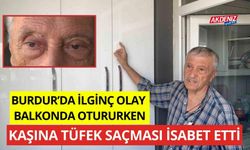 Burdur'da ilginç olay, balkonda otururken kaşına tüfek saçması isabet etti