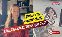 Antalya'da yangın faciası: Anne, oğlu için alevlerin içine daldı