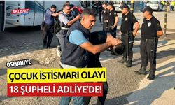 OSMANİYE'DE ÇOCUK İSTİSMARI: 18 ŞÜPHELİ ADLİYEDE