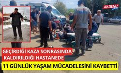 Geçirdiği kaza sonrasında kaldırıldığı hastanede 11 günlük yaşam mücadelesini kaybetti