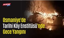 OSMANİYE'DE TARİHİ KÖY ENSTİTÜSÜ'NDE GECE YANGINI