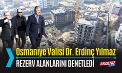 OSMANİYE: VALİ YILMAZ, KENTTEKİ REZERV ALANLARINI DENETLEDİ