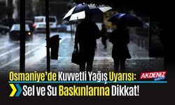 Osmaniye’de Kuvvetli Yağış Uyarısı: Sel ve Su Baskınlarına Dikkat!