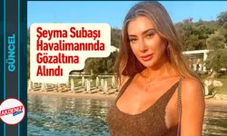 Şeyma Subaşı Havalimanında Gözaltına Alındı