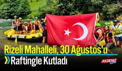 Rizeli Mahalleli, 30 Ağustos'u Raftingle Kutladı