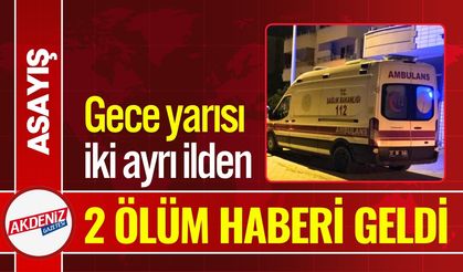 Gece yarısı iki ayrı ilde 2 ölüm haberi