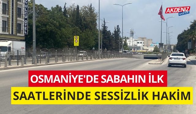 OSMANİYE'DE SABAHIN İLK SAATLERİNDE SESSİZLİK HAKİM