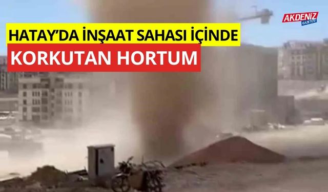 Hatay'da inşaat sahası içinde korkutan hortum