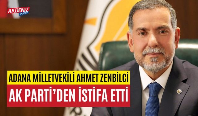 Adana Milletvekili Ahmet Zenbilci AK Parti’den istifa etti