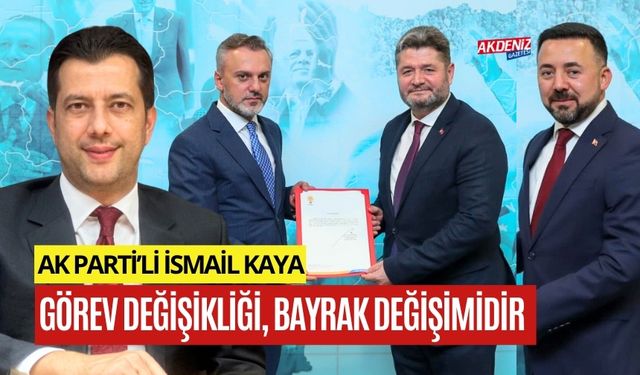 AK PARTİ'Lİ İSMAİL KAYA, "GÖREV DEĞİŞİKLİĞİ, BAYRAK DEĞİŞİMİDİR"