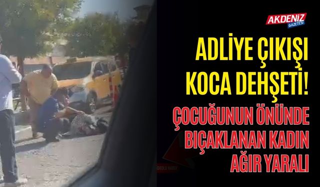 ADLİYE ÇIKIŞI ÇOCUĞUNUN ÖNÜNDE EŞİ TARAFINDAN BIÇAKLANAN KADIN AĞIR YARALI