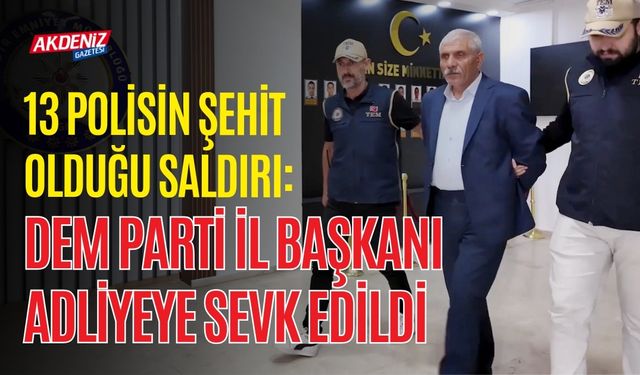 13 POLİSİN ŞEHİT OLDUĞU SALDIRI: DEM PARTİ İL BAŞKANI ADLİYEYE SEVK EDİLDİ