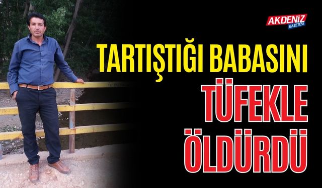 TARTIŞTIĞI BABASINI TÜFEKLE ÖLDÜRDÜ