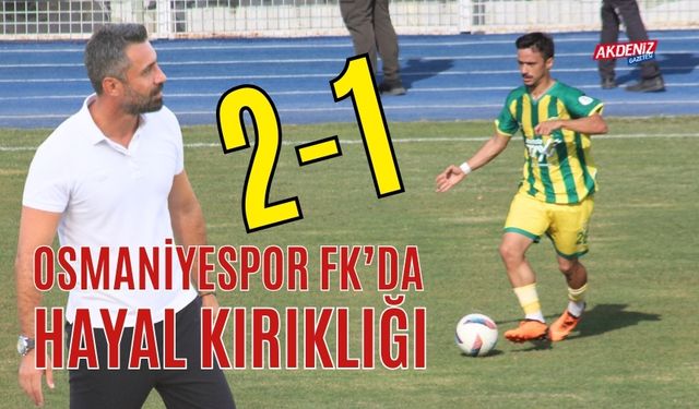 OSMANİYESPOR FK’DA HAYAL KIRIKLIĞI : 2-1