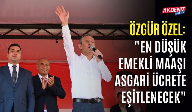 ÖZGÜR ÖZEL OSMANİYE’DE KONUŞTU: "EN DÜŞÜK EMEKLİ MAAŞI ASGARİ ÜCRETE EŞİTLENECEK"