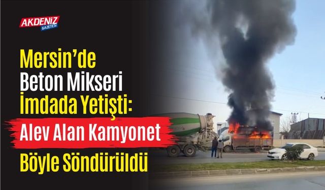 Mersin’de Beton Mikseri İmdada Yetişti: Alev Alan Kamyonet Böyle Söndürüldü