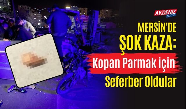 Mersin'de Şok Kaza: Kopan Parmağı Bulmak için Seferber Oldular