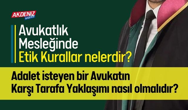 Avukatlık Mesleğinde Etik Kurallar nelerdir? Adalet isteyen bir Avukatın Karşı Tarafa Yaklaşımı nasıl olmalıdır?