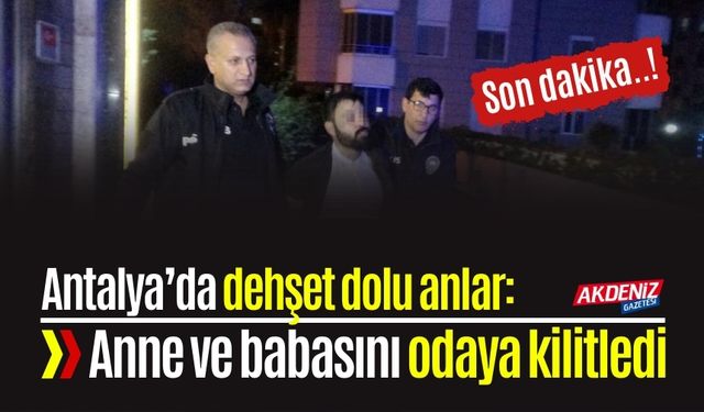 Antalya’da korku dolu anlar: Anne ve babasını odaya kilitledi, polis zor ikna etti