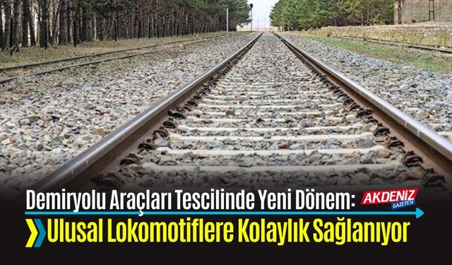 DEMİRYOLU ARAÇLARI TESCİLİNDE YENİ DÖNEM: ULUSAL LOKOMOTİFLERE KOLAYLIK SAĞLANIYOR