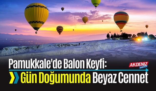 Gün Doğumunda Beyaz Cennet: Pamukkale'de Balon Keyfi