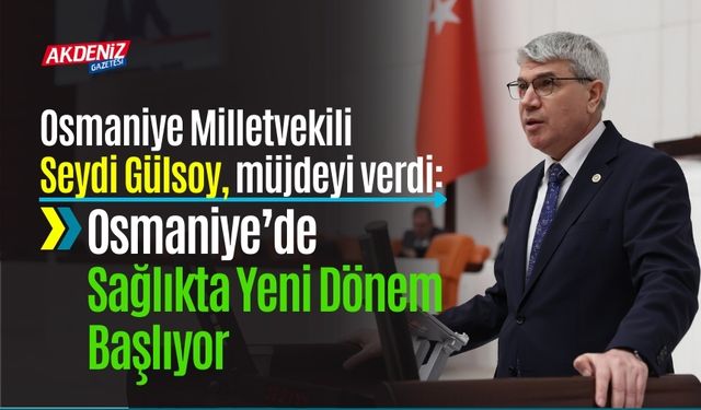 OSMANİYE MİLLETVEKİLİ SEYDİ GÜLSOY: OSMANİYE’DE SAĞLIKTA YENİ DÖNEM BAŞLIYOR