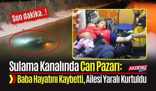 Sulama Kanalında Can Pazarı: Baba Hayatını Kaybetti, Ailesi Yaralı Kurtuldu