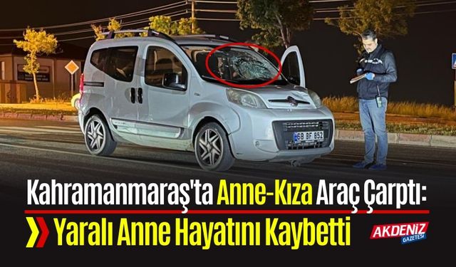 Kahramanmaraş'ta Anne-Kıza Araç Çarptı: Yaralı Anne Hayatını Kaybetti