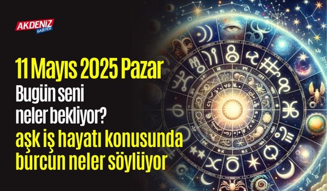 11 Mayıs 2025 Pazar Günlük Burç Yorumları: Aşk, iş, sağlık hayatınızda neler olacak?