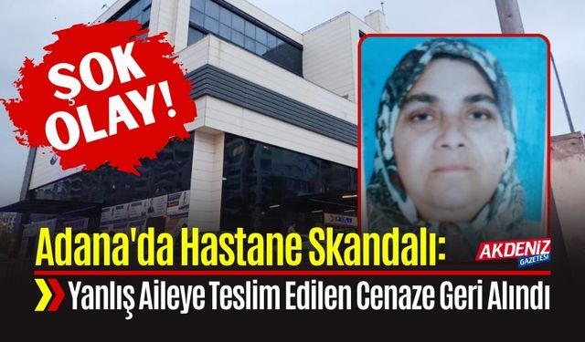 Adana'da Hastane Skandalı:  Yanlış Aileye Teslim Edilen Cenaze Geri Alındı