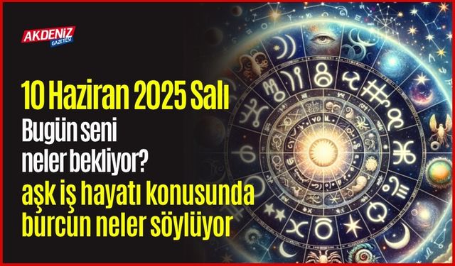 10 Haziran 2025 Salı Günlük Burç Yorumları: Aşk, iş, sağlık hayatınızda neler olacak?
