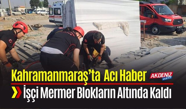 Kahramanmaraş’ta Mermer Blokların Altında Kalan İşçiden Acı Haber