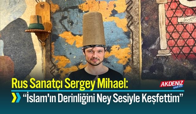 Rus Sanatçı Sergey Mihael: “İslam'ın Derinliğini Ney Sesiyle Keşfettim”