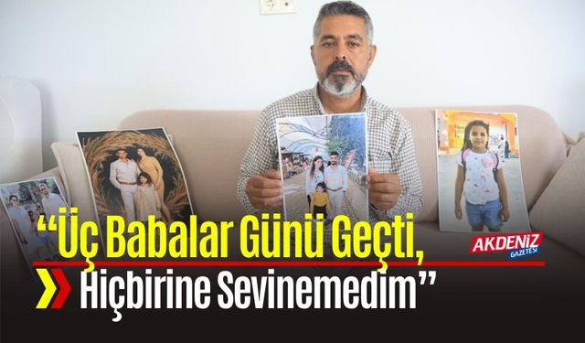“Üç Babalar Günü Geçti, Hiçbirine Sevinemedim”