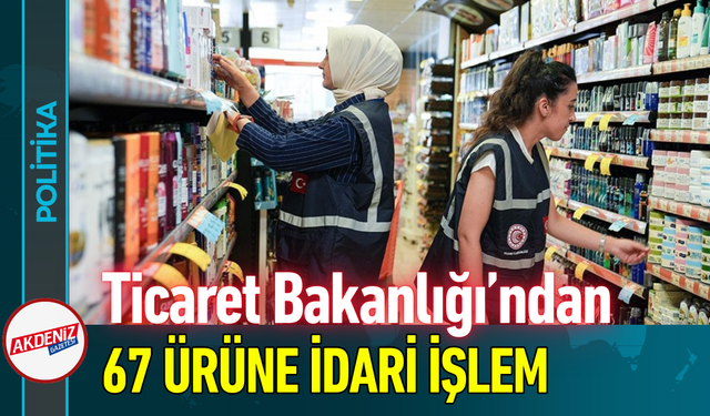 Ticaret Bakanlığı’ndan 67 Ürüne İdari İşlem!
