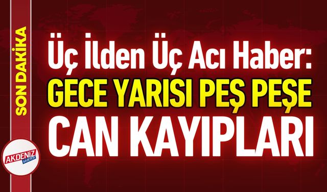 Türkiye’yi Üzen Gece: Üç Ayrı İl, Üç Ölüm